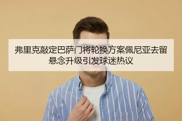 弗里克敲定巴萨门将轮换方案佩尼亚去留悬念升级引发球迷热议