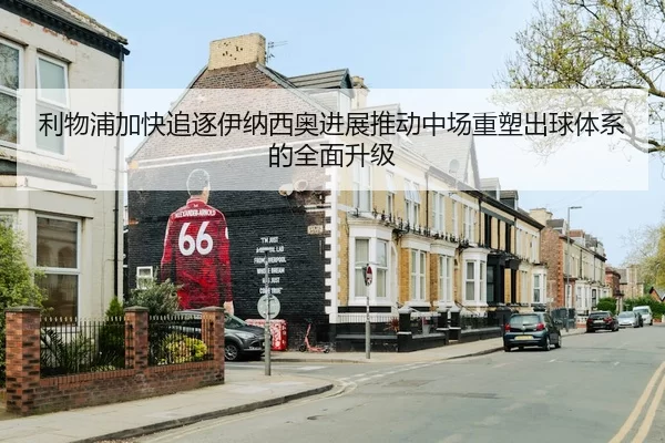 利物浦加快追逐伊纳西奥进展推动中场重塑出球体系的全面升级