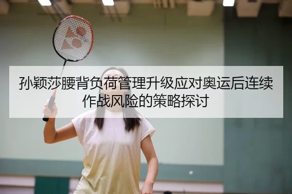 孙颖莎腰背负荷管理升级应对奥运后连续作战风险的策略探讨