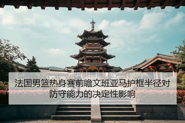 法国男篮热身赛前瞻文班亚马护框半径对防守能力的决定性影响