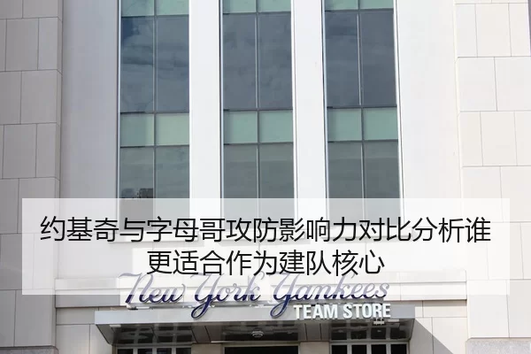 约基奇与字母哥攻防影响力对比分析谁更适合作为建队核心