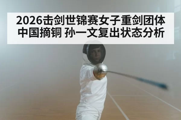 2026击剑世锦赛女子重剑团体中国摘铜 孙一文复出状态分析