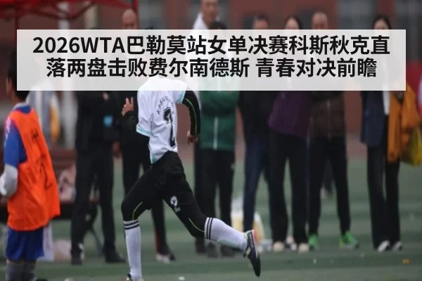 2026WTA巴勒莫站女单决赛科斯秋克直落两盘击败费尔南德斯 青春对决前瞻
