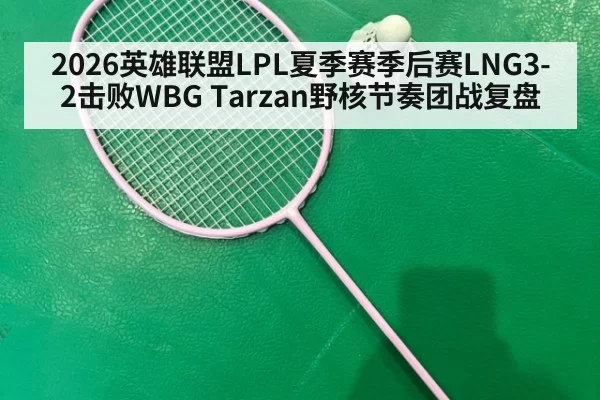 2026英雄联盟LPL夏季赛季后赛LNG3-2击败WBG Tarzan野核节奏团战复盘