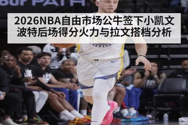 2026NBA自由市场公牛签下小凯文波特后场得分火力与拉文搭档分析