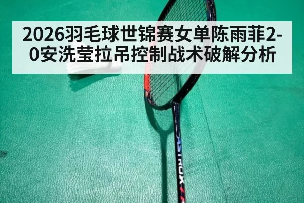 2026羽毛球世锦赛女单陈雨菲2-0安洗莹拉吊控制战术破解分析