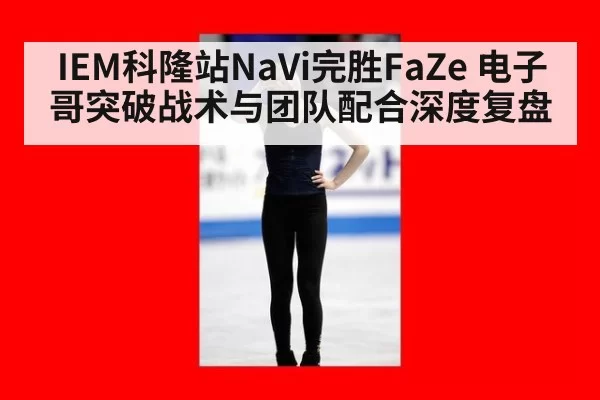 IEM科隆站NaVi完胜FaZe 电子哥突破战术与团队配合深度复盘