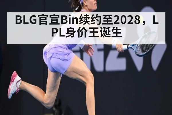 BLG官宣Bin续约至2028，LPL身价王诞生