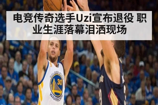 电竞传奇选手Uzi宣布退役 职业生涯落幕泪洒现场