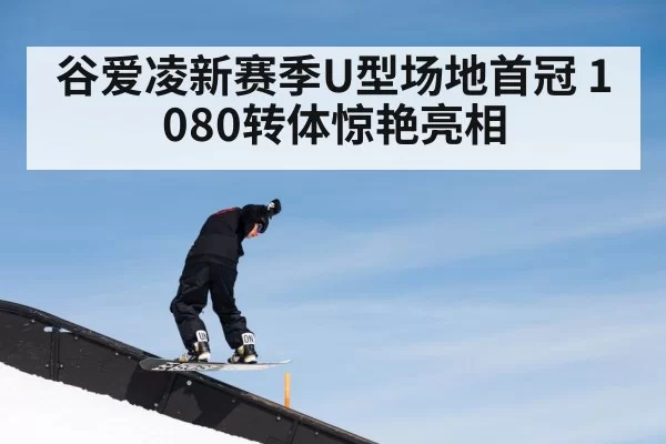 谷爱凌新赛季U型场地首冠 1080转体惊艳亮相