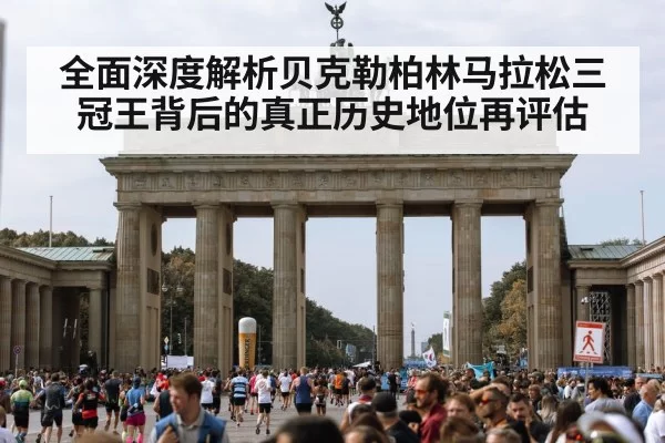 全面深度解析贝克勒柏林马拉松三冠王背后的真正历史地位再评估