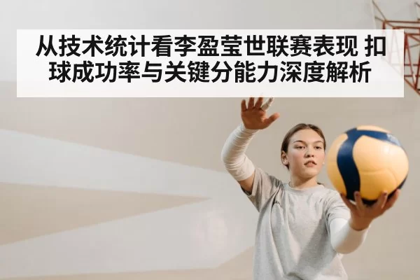 从技术统计看李盈莹世联赛表现 扣球成功率与关键分能力深度解析