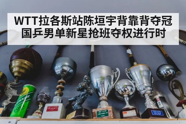 WTT拉各斯站陈垣宇背靠背夺冠 国乒男单新星抢班夺权进行时