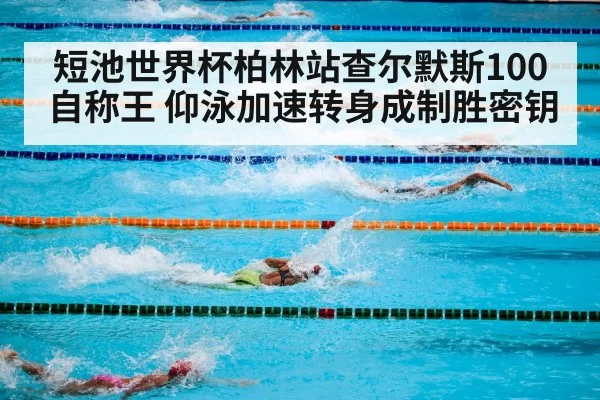 短池世界杯柏林站查尔默斯100自称王 仰泳加速转身成制胜密钥