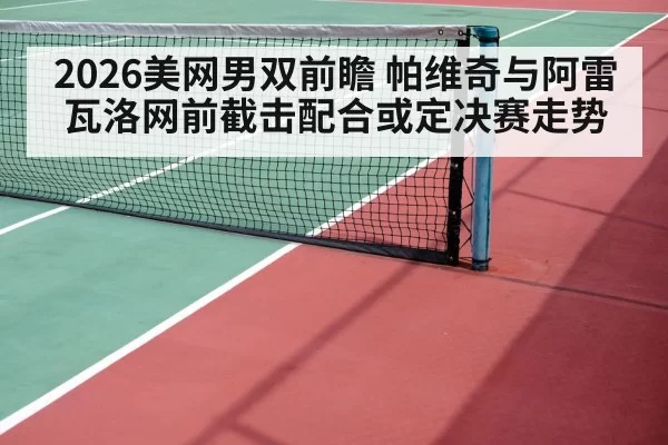 2026美网男双前瞻 帕维奇与阿雷瓦洛网前截击配合或定决赛走势
